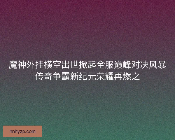 魔神外挂横空出世掀起全服巅峰对决风暴传奇争霸新纪元荣耀再燃之