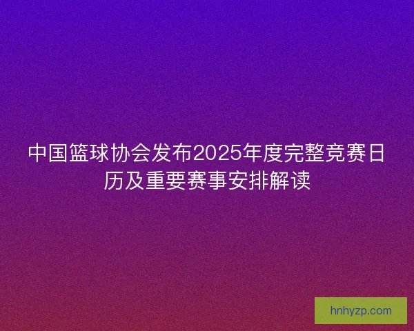 中国篮球协会发布2025年度完整竞赛日历及重要赛事安排解读