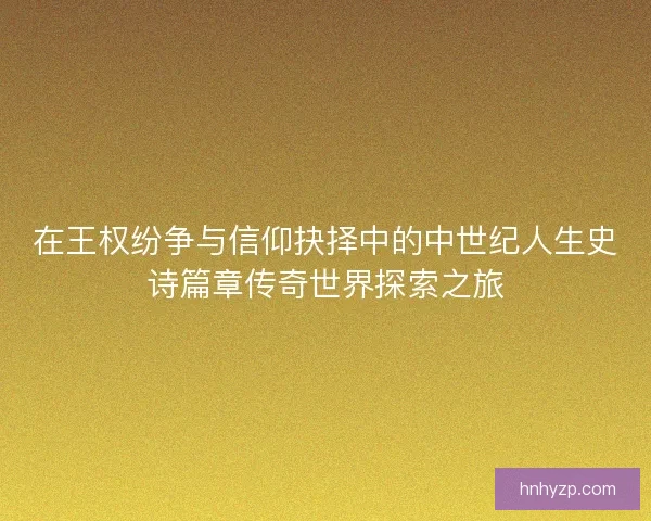 在王权纷争与信仰抉择中的中世纪人生史诗篇章传奇世界探索之旅