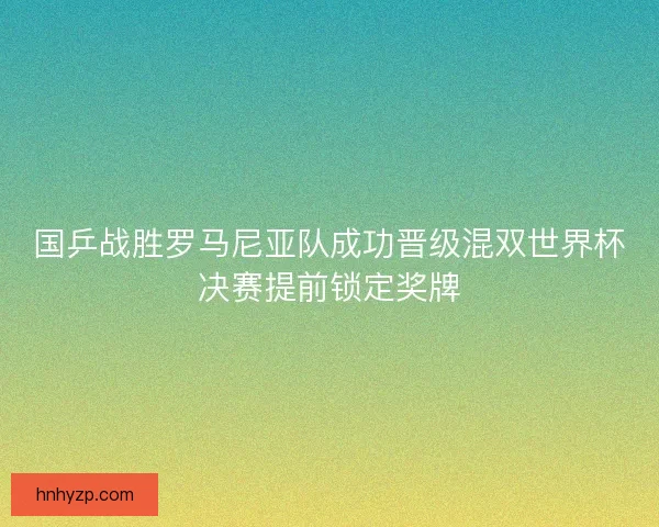 国乒战胜罗马尼亚队成功晋级混双世界杯决赛提前锁定奖牌