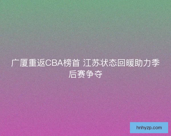 广厦重返CBA榜首 江苏状态回暖助力季后赛争夺