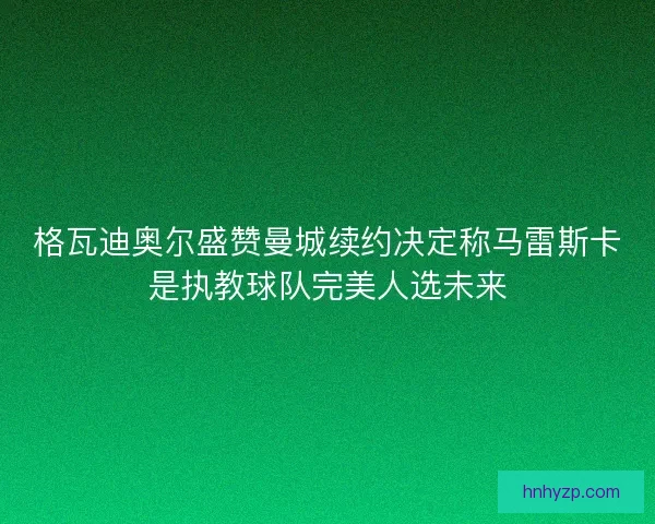 格瓦迪奥尔盛赞曼城续约决定称马雷斯卡是执教球队完美人选未来